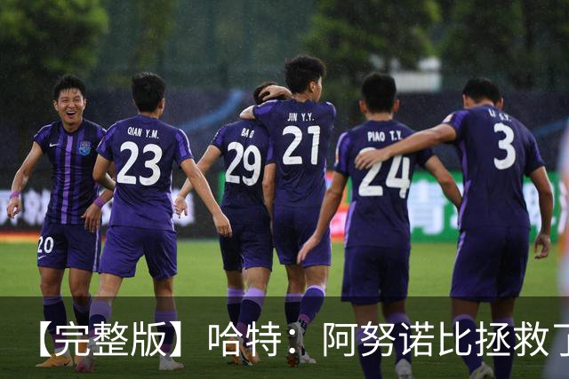 【完整版】哈特：阿努诺比拯救了我 不能因为这一场胜利沾沾自喜
