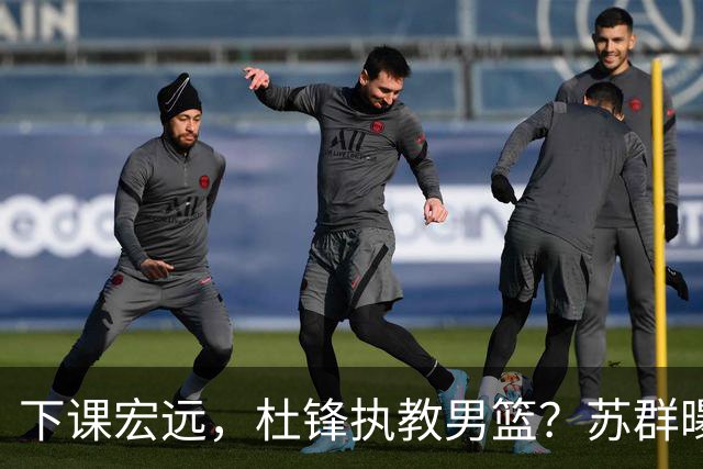 下课宏远，杜锋执教男篮？苏群曝料，1年计划曝光，宏远新帅曝光