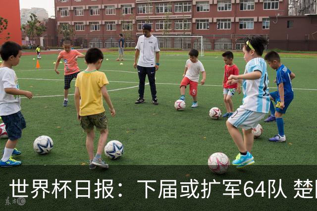世界杯日报：下届或扩军64队 楚阿梅尼复出战西班牙