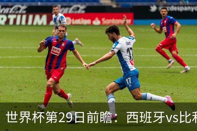 世界杯第29日前瞻：西班牙vs比利时 矛盾之巅的终极对话
