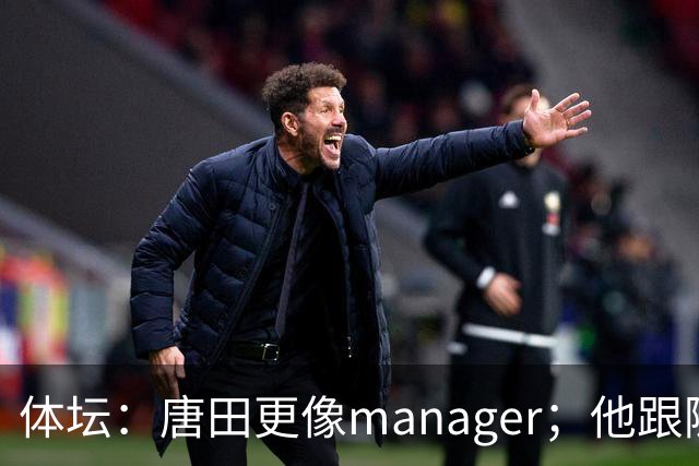 体坛：唐田更像manager；他跟随多位名帅，有进的足球理念