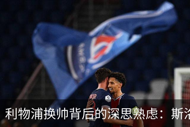 利物浦换帅背后的深思熟虑：斯洛特留任的决策与球队未来的方向