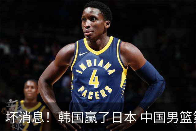 坏消息！韩国赢了日本 中国男篮第二阶段不乐观
