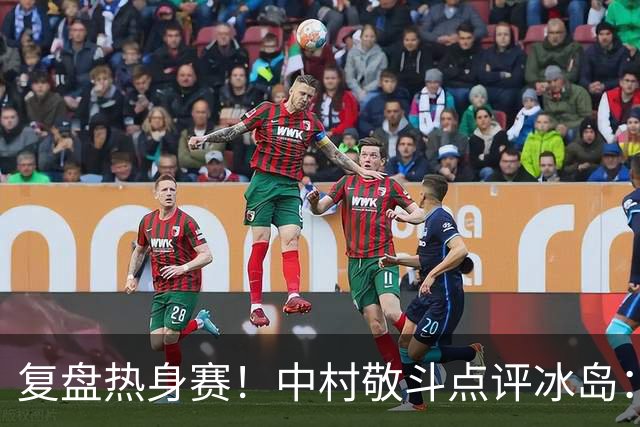 复盘热身赛！中村敬斗点评冰岛：对手实力出众，本场练兵价值拉满