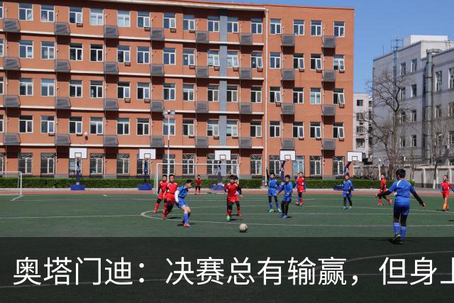 奥塔门迪：决赛总有输赢，但身上的球衣值得我们用一生去捍卫