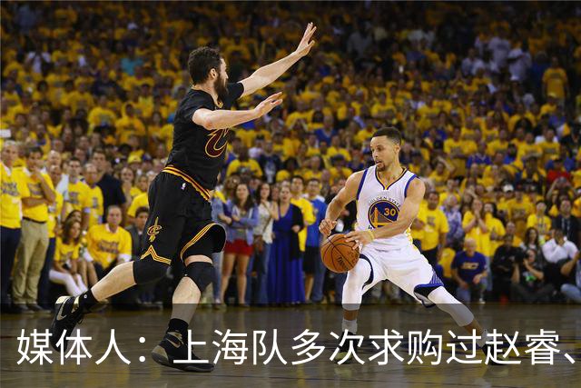 媒体人：上海队多次求购过赵睿、周琦，但溢价太高，无奈放弃