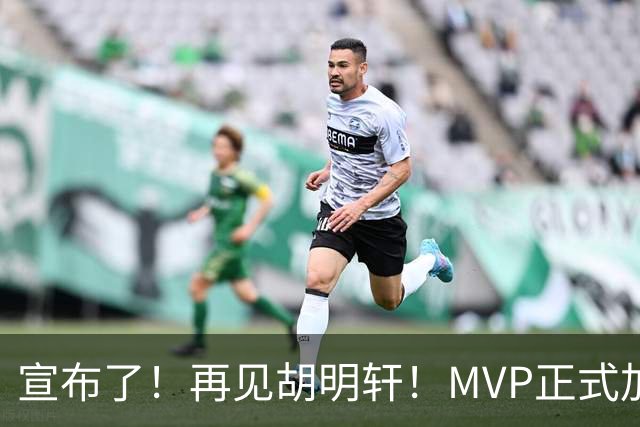 宣布了！再见胡明轩！MVP正式加入中国男篮