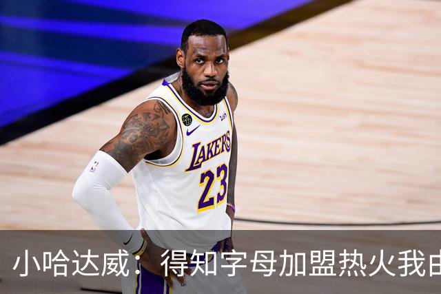小哈达威：得知字母加盟热火我由衷地开心 为热火打球我激动不已