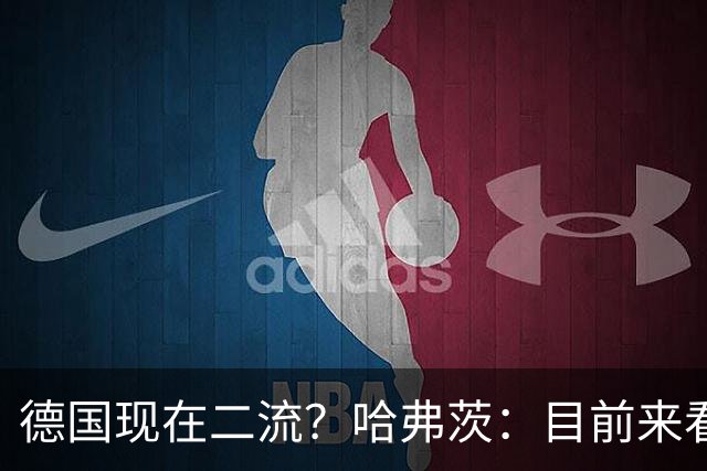 德国现在二流？哈弗茨：目前来看是这样，我们的表现配不上晋级