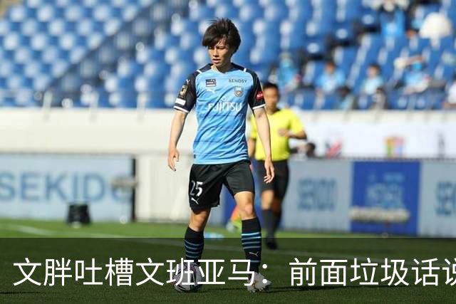 文胖吐槽文班亚马：前面垃圾话说得响 关键时刻却跑不动了