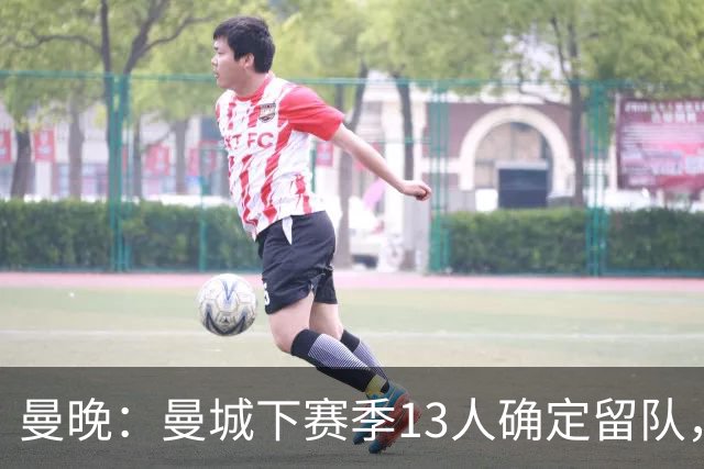 曼晚：曼城下赛季13人确定留队，哈兰德、格瓦迪奥尔在列