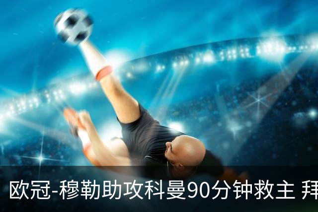 欧冠-穆勒助攻科曼90分钟救主 拜仁1-1平萨尔茨堡
