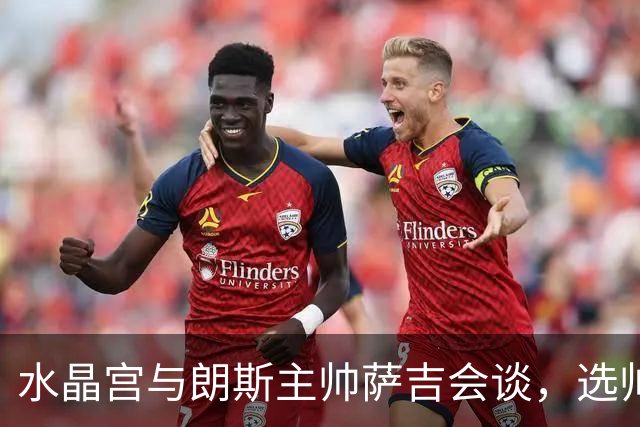 水晶宫与朗斯主帅萨吉会谈，选帅进程加速