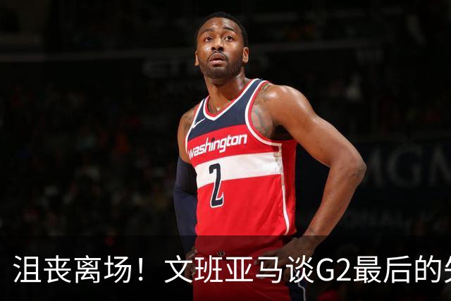沮丧离场！文班亚马谈G2最后的失误：我把比赛搞砸了