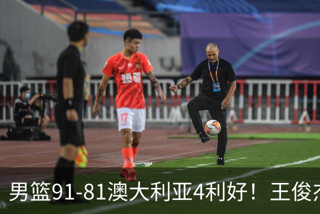 男篮91-81澳大利亚4利好！王俊杰全面，2将回暖，赵继伟后场大核