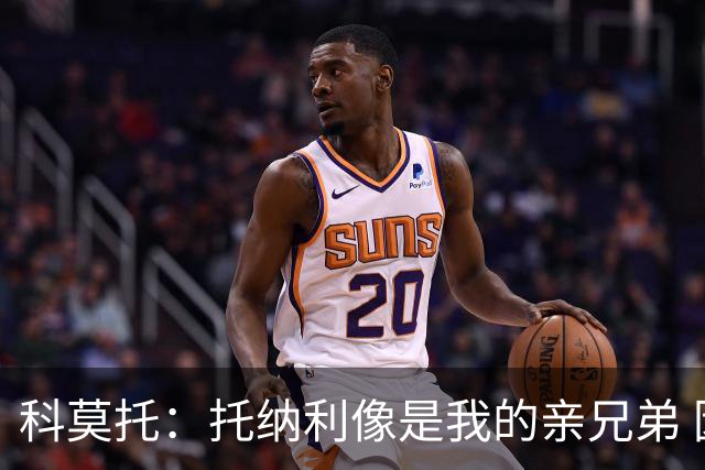 科莫托：托纳利像是我的亲兄弟 因为莫德里奇和C罗非常关注皇马