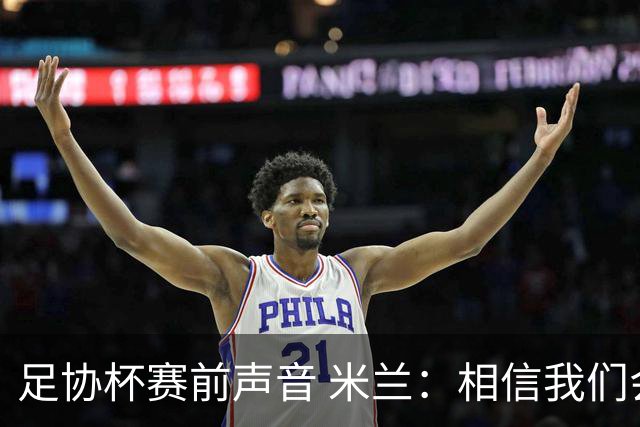 足协杯赛前声音 米兰：相信我们会在比赛中以最强状态取得好结果