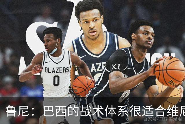 鲁尼：巴西的战术体系很适合维尼修斯，他正在找回最佳状态