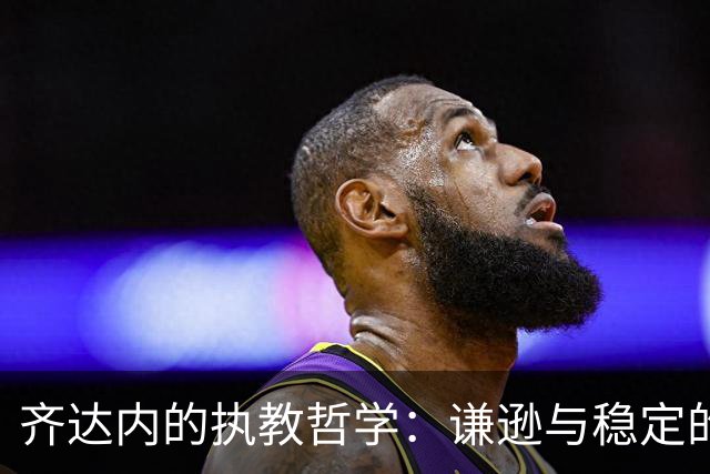 齐达内的执教哲学：谦逊与稳定的胜利之道