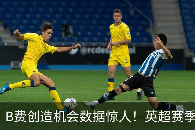 B费创造机会数据惊人！英超赛季结束他遥遥领先