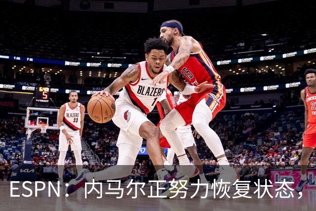 ESPN：内马尔正努力恢复状态，有望战苏格兰获得出场时间