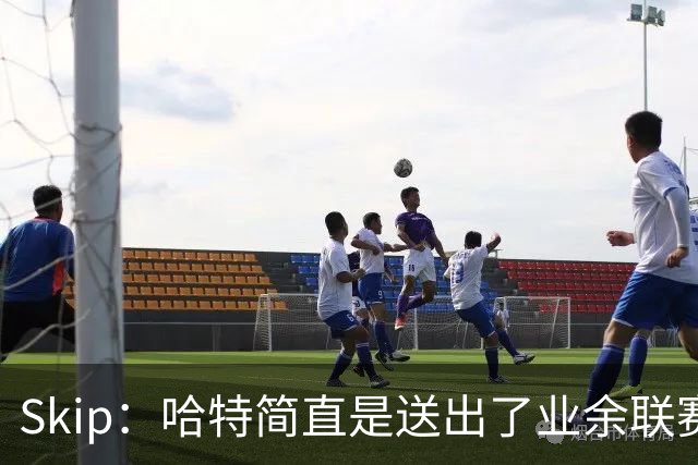 Skip：哈特简直是送出了业余联赛或者小学生的失误 差点成罪人
